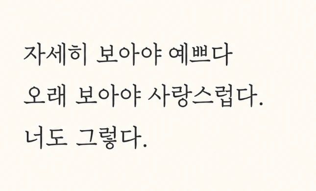 자세히 보아야 예쁘다 / 오래 보아야 사랑스럽다. / 너도 그렇다.